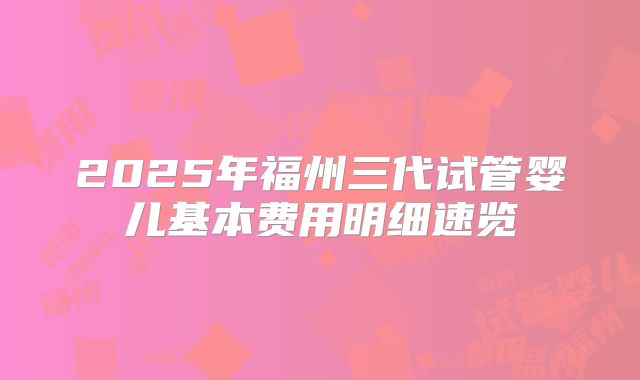 2025年福州三代试管婴儿基本费用明细速览