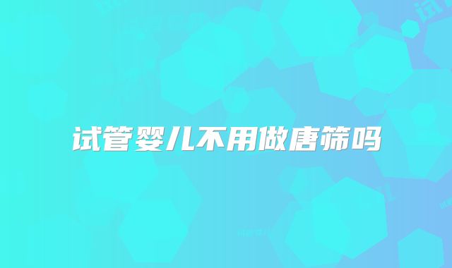 试管婴儿不用做唐筛吗