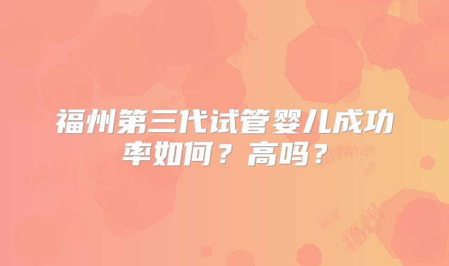 福州第三代试管婴儿成功率如何?高吗?