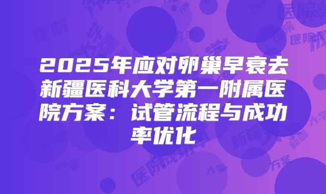 2025年应对卵巢早衰去新疆医科大学第一附属医院方案:试管流程与成功率优化