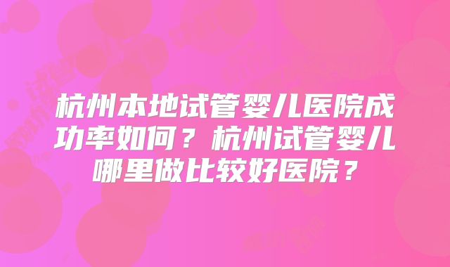 杭州本地试管婴儿医院成功率如何?杭州试管婴儿哪里做比较好医院?