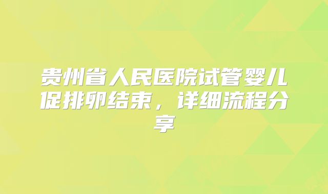 贵州省人民医院试管婴儿促排卵结束,详细流程分享