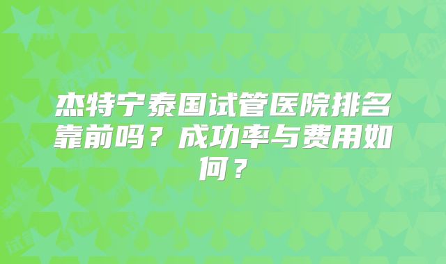 杰特宁泰国试管医院排名靠前吗？成功率与费用如何？