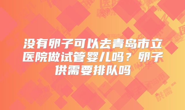 没有卵子可以去青岛市立医院做试管婴儿吗？卵子供需要排队吗