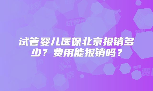 试管婴儿医保北京报销多少?费用能报销吗?