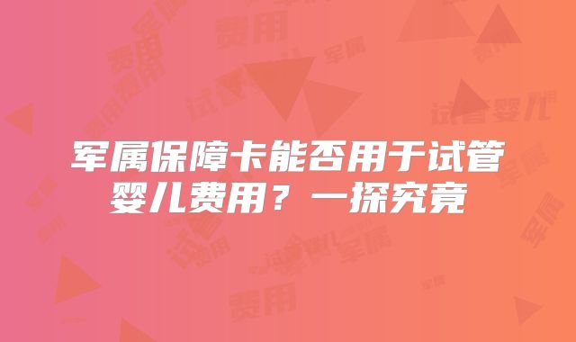 军属保障卡能否用于试管婴儿费用？一探究竟