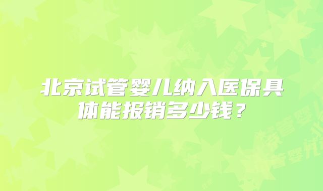 北京试管婴儿纳入医保具体能报销多少钱？
