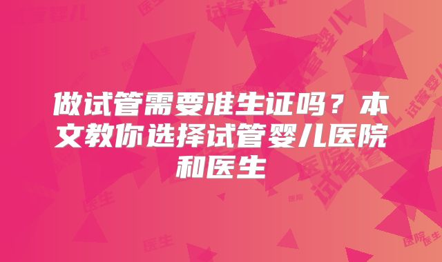 做试管需要准生证吗？本文教你选择试管婴儿医院和医生