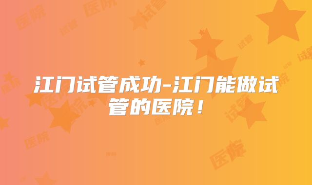 江门试管成功-江门能做试管的医院！