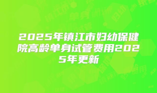 2025年镇江市妇幼保健院高龄单身试管费用2025年更新
