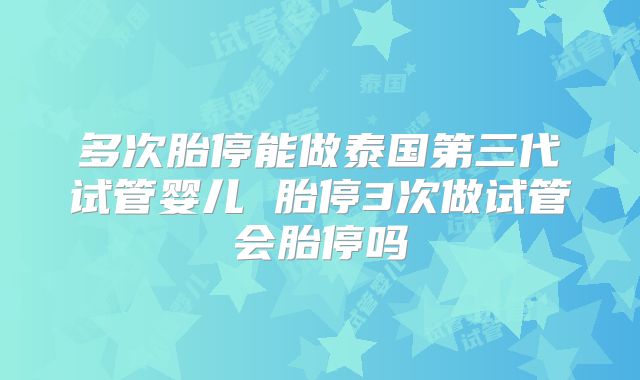 多次胎停能做泰国第三代试管婴儿 胎停3次做试管会胎停吗