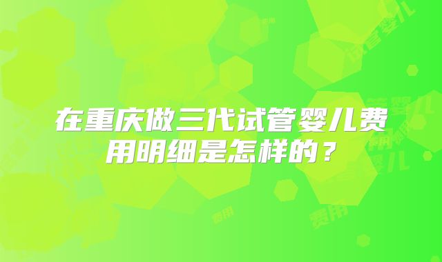 在重庆做三代试管婴儿费用明细是怎样的？