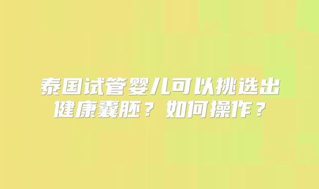 泰国试管婴儿可以挑选出健康囊胚？如何操作？