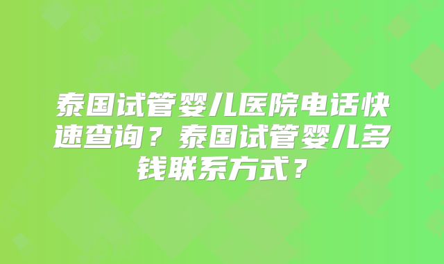 泰国试管婴儿医院电话快速查询?泰国试管婴儿多钱联系方式?