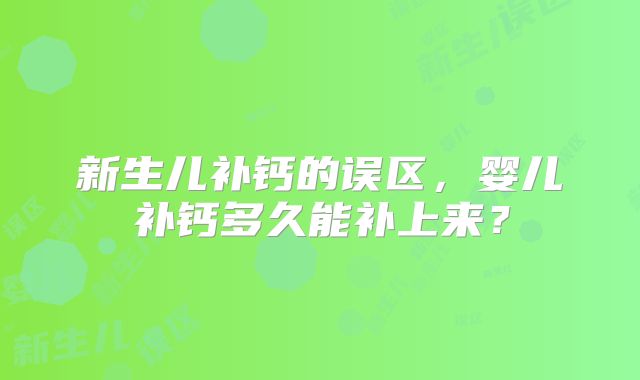 新生儿补钙的误区，婴儿补钙多久能补上来？