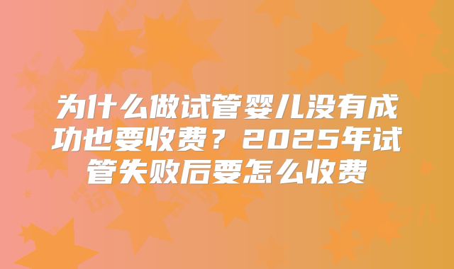 为什么做试管婴儿没有成功也要收费?2025年试管失败后要怎么收费