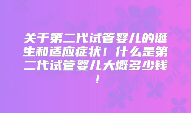 关于第二代试管婴儿的诞生和适应症状！什么是第二代试管婴儿大概多少钱！