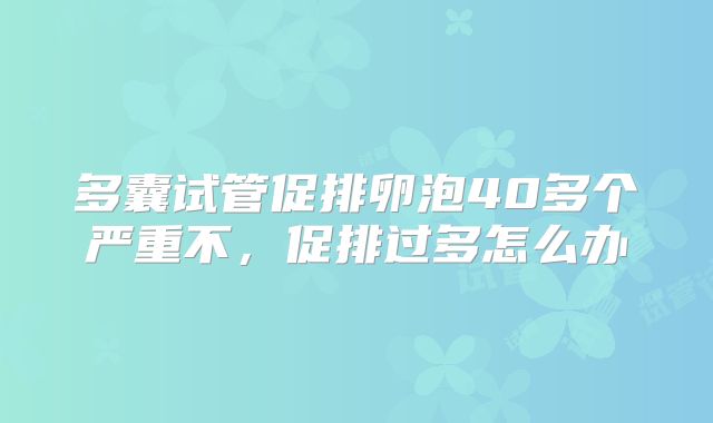 多囊试管促排卵泡40多个严重不，促排过多怎么办