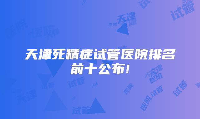 天津死精症试管医院排名前十公布!