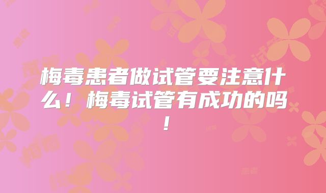 梅毒患者做试管要注意什么!梅毒试管有成功的吗!