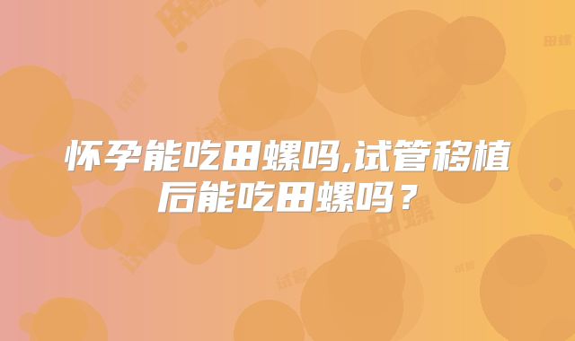 怀孕能吃田螺吗,试管移植后能吃田螺吗？