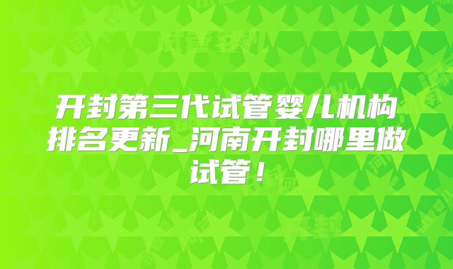 开封第三代试管婴儿机构排名更新_河南开封哪里做试管！