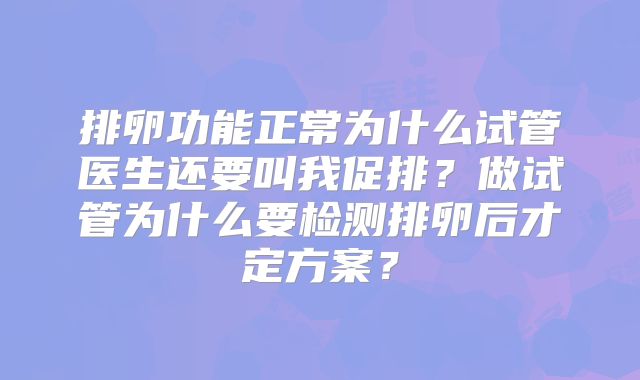 排卵功能正常为什么试管医生还要叫我促排？做试管为什么要检测排卵后才定方案？