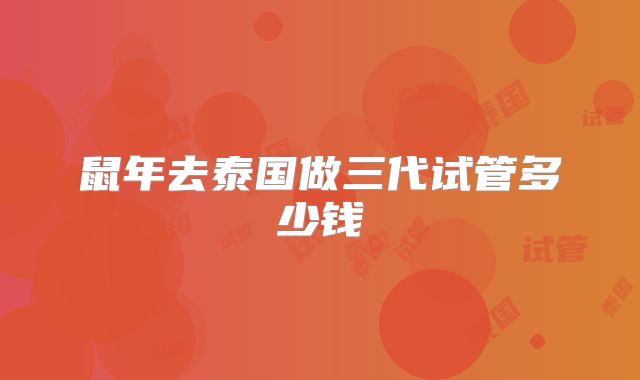 鼠年去泰国做三代试管多少钱