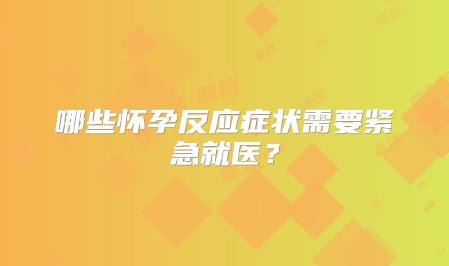 哪些怀孕反应症状需要紧急就医？