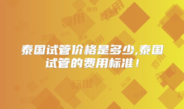 泰国试管价格是多少,泰国试管的费用标准！