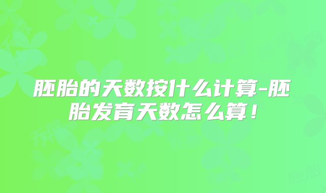 胚胎的天数按什么计算-胚胎发育天数怎么算！