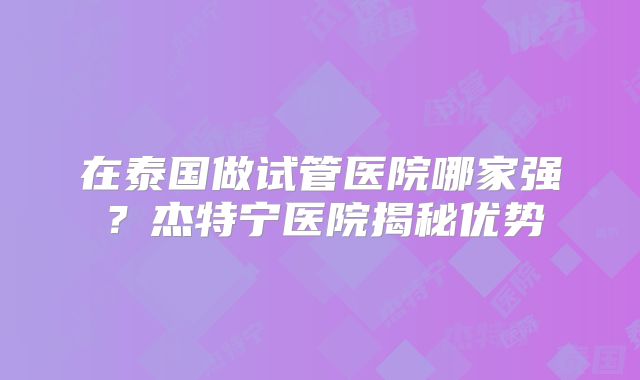 在泰国做试管医院哪家强？杰特宁医院揭秘优势