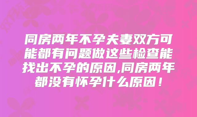 同房两年不孕夫妻双方可能都有问题做这些检查能找出不孕的原因,同房两年都没有怀孕什么原因！