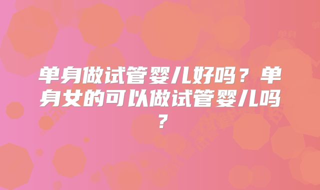 单身做试管婴儿好吗?单身女的可以做试管婴儿吗?