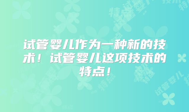 试管婴儿作为一种新的技术！试管婴儿这项技术的特点！