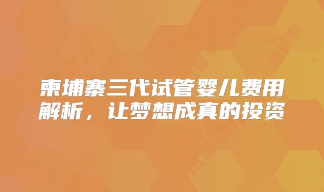 柬埔寨三代试管婴儿费用解析，让梦想成真的投资