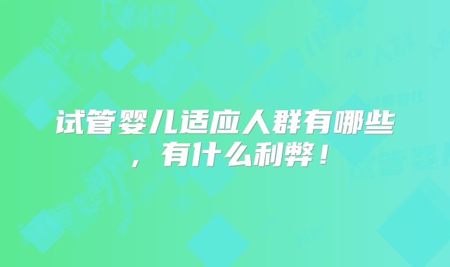 试管婴儿适应人群有哪些，有什么利弊！
