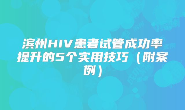 滨州HIV患者试管成功率提升的5个实用技巧（附案例）