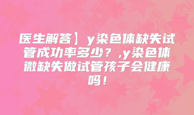 医生解答】y染色体缺失试管成功率多少？,y染色体微缺失做试管孩子会健康吗！