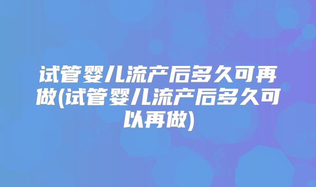 试管婴儿流产后多久可再做(试管婴儿流产后多久可以再做)