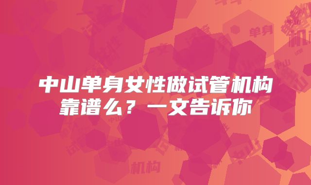 中山单身女性做试管机构靠谱么？一文告诉你