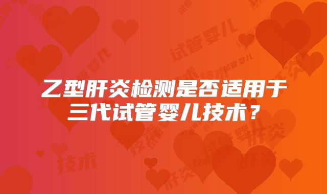 乙型肝炎检测是否适用于三代试管婴儿技术?