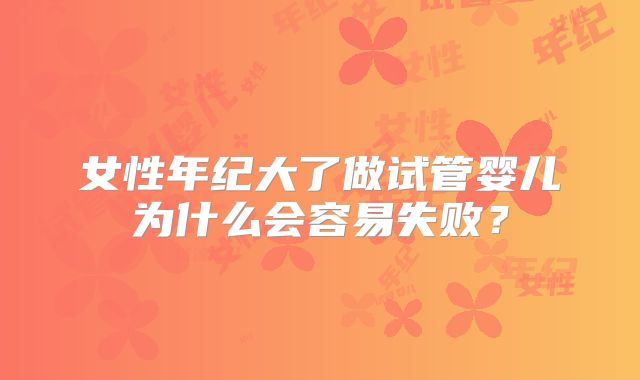 女性年纪大了做试管婴儿为什么会容易失败?