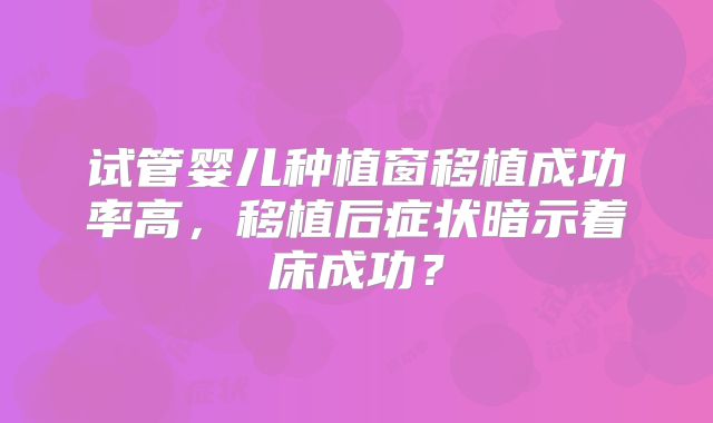 试管婴儿种植窗移植成功率高，移植后症状暗示着床成功？