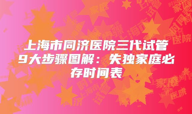 上海市同济医院三代试管9大步骤图解:失独家庭必存时间表
