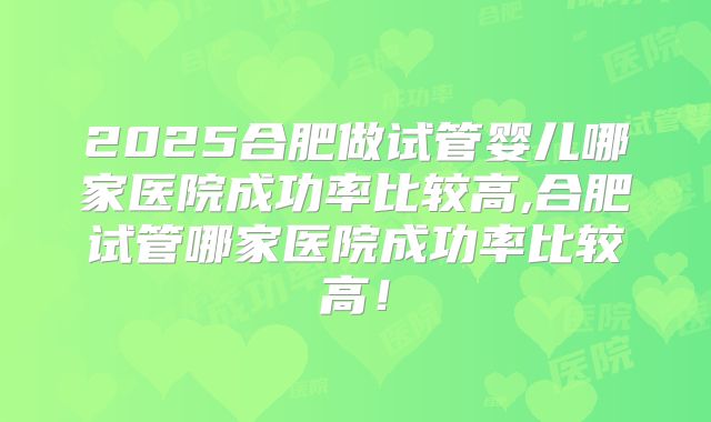 2025合肥做试管婴儿哪家医院成功率比较高,合肥试管哪家医院成功率比较高！