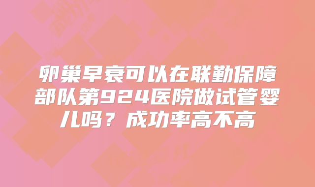 卵巢早衰可以在联勤保障部队第924医院做试管婴儿吗？成功率高不高
