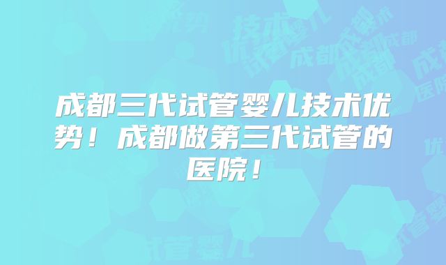 成都三代试管婴儿技术优势！成都做第三代试管的医院！