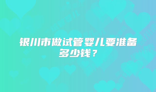 银川市做试管婴儿要准备多少钱?
