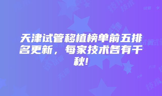 天津试管移植榜单前五排名更新，每家技术各有千秋!